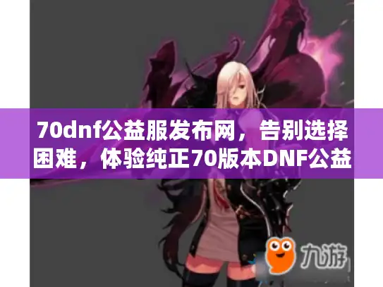 70dnf公益服发布网,告别选择困难,体验纯正70版本DNF公益服! 70dnf公益服发布网,告别选择困难,体验纯正70版本DNF公益服!