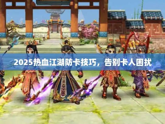 2025热血江湖防卡技巧，告别卡人困扰