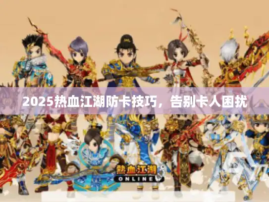 2025热血江湖防卡技巧，告别卡人困扰