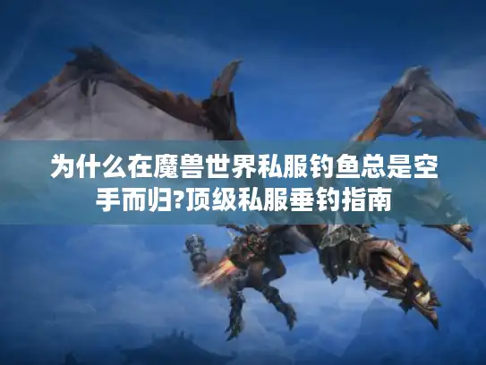 为什么在魔兽世界私服钓鱼总是空手而归?顶级私服垂钓指南