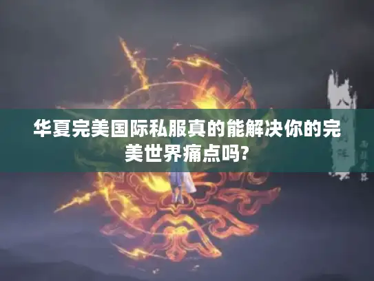 华夏完美国际私服真的能解决你的完美世界痛点吗?