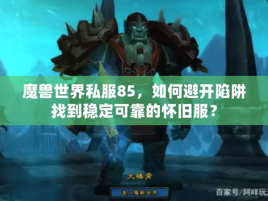 魔兽世界私服85，如何避开陷阱找到稳定可靠的怀旧服？