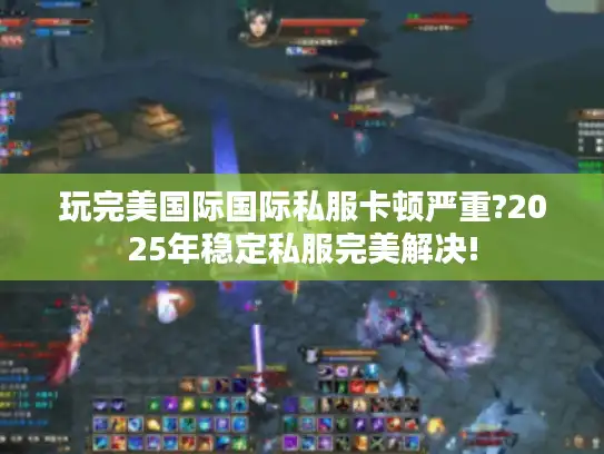 玩完美国际国际私服卡顿严重?2025年稳定私服完美解决!