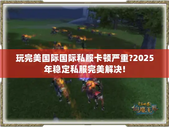 玩完美国际国际私服卡顿严重?2025年稳定私服完美解决!