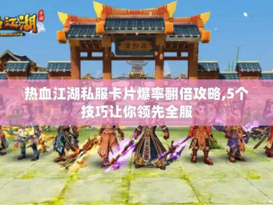 热血江湖私服卡片爆率翻倍攻略,5个技巧让你领先全服