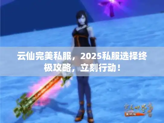 云仙完美私服，2025私服选择终极攻略，立刻行动！
