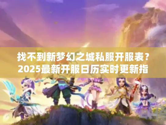 找不到新梦幻之城私服开服表？2025最新开服日历实时更新指南