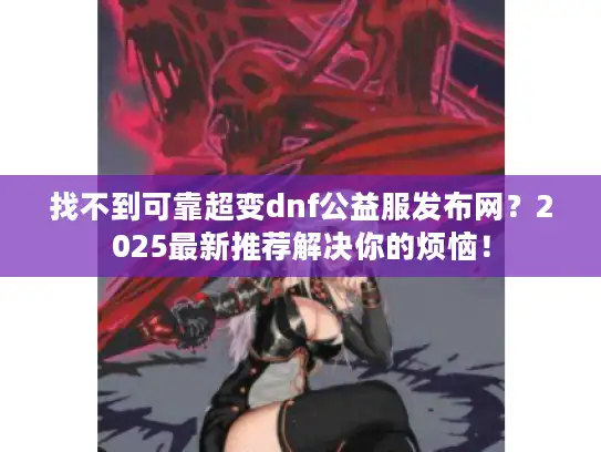 找不到可靠超变dnf公益服发布网？2025最新推荐解决你的烦恼！
