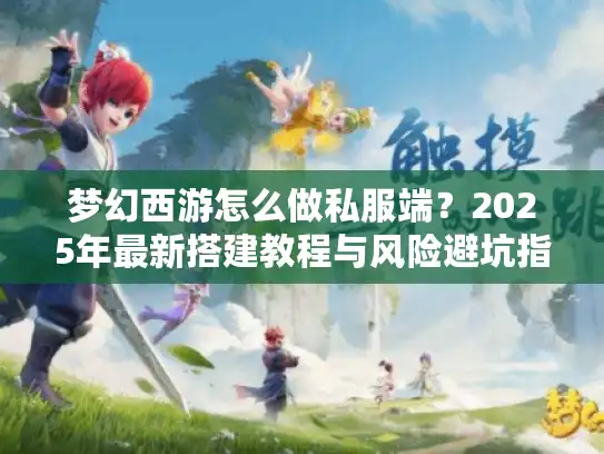 梦幻西游怎么做私服端?2025年最新搭建教程与风险避坑指南 梦幻西游怎么做私服端?2025年最新搭建教程与风险避坑指南