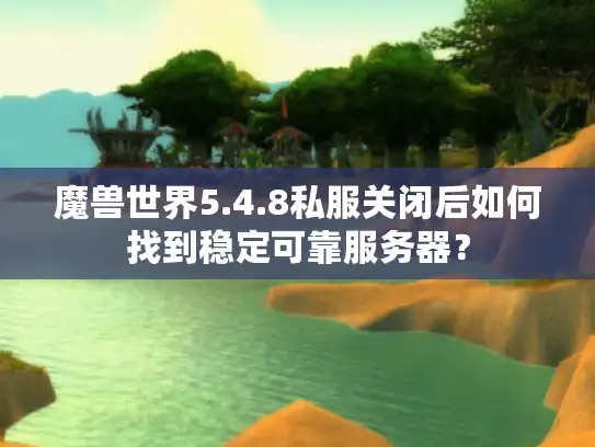 魔兽世界5.4.8私服关闭后如何找到稳定可靠服务器？