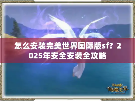 怎么安装完美世界国际版sf？2025年安全安装全攻略
