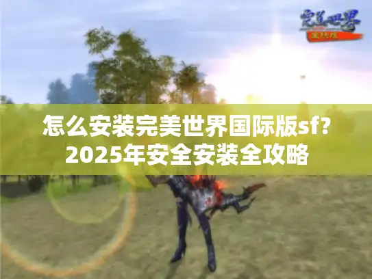 怎么安装完美世界国际版sf？2025年安全安装全攻略