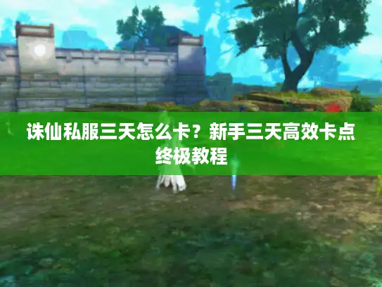 诛仙私服三天怎么卡?新手三天高效卡点终极教程 诛仙私服三天怎么卡?新手三天高效卡点终极教程