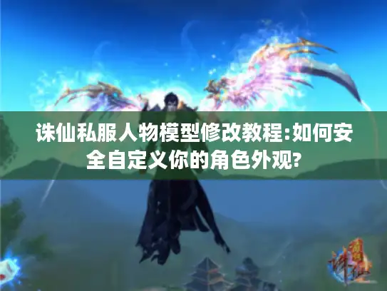 诛仙私服人物模型修改教程:如何安全自定义你的角色外观?