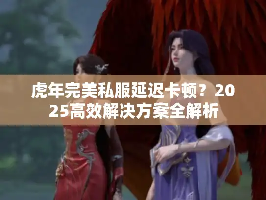 虎年完美私服延迟卡顿？2025高效解决方案全解析