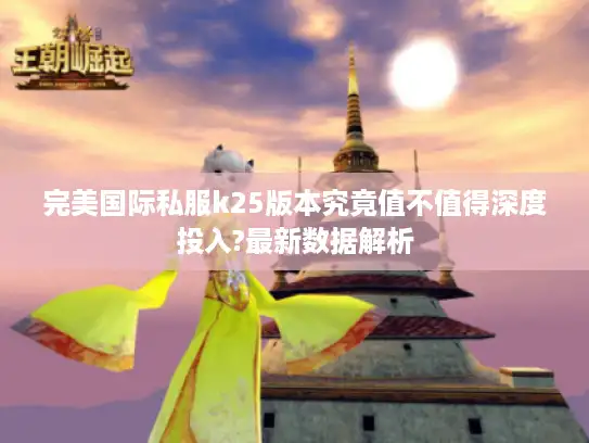 完美国际私服k25版本究竟值不值得深度投入?最新数据解析