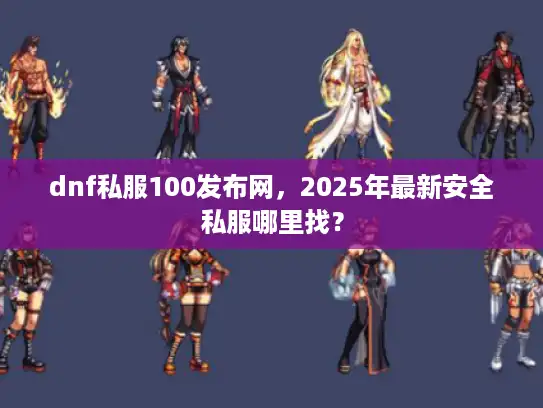 dnf私服100发布网，2025年最新安全私服哪里找？