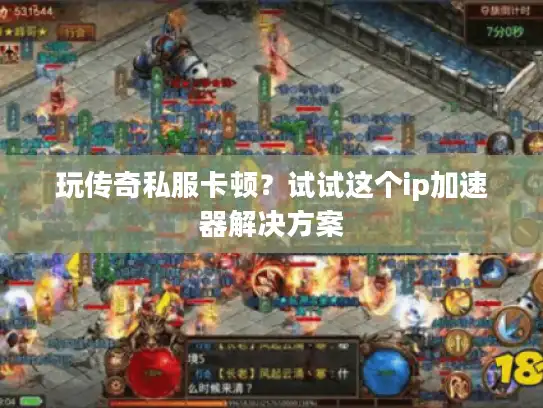 玩传奇私服卡顿？试试这个ip加速器解决方案