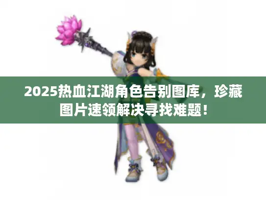 2025热血江湖角色告别图库，珍藏图片速领解决寻找难题！