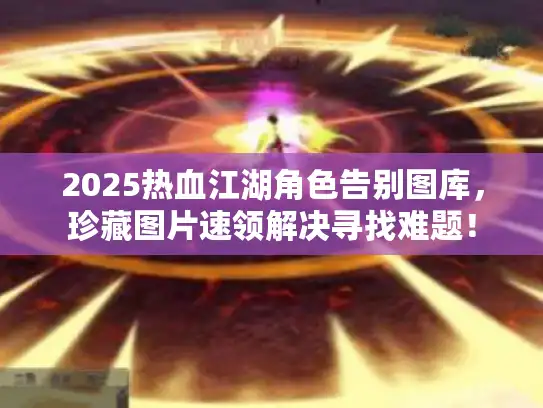 2025热血江湖角色告别图库，珍藏图片速领解决寻找难题！