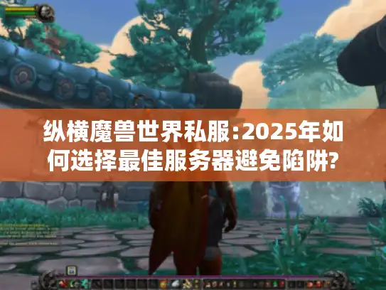 纵横魔兽世界私服:2025年如何选择最佳服务器避免陷阱?