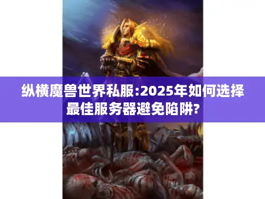 纵横魔兽世界私服:2025年如何选择最佳服务器避免陷阱?