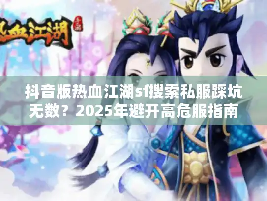 抖音版热血江湖sf搜索私服踩坑无数?2025年避开高危服指南 抖音版热血江湖sf搜索私服踩坑无数?2025年避开高危服指南
