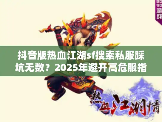 抖音版热血江湖sf搜索私服踩坑无数?2025年避开高危服指南 抖音版热血江湖sf搜索私服踩坑无数?2025年避开高危服指南