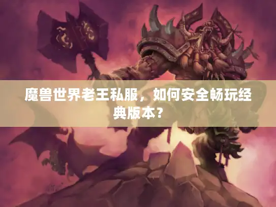魔兽世界老王私服,如何安全畅玩经典版本? 魔兽世界老王私服,如何安全畅玩经典版本?