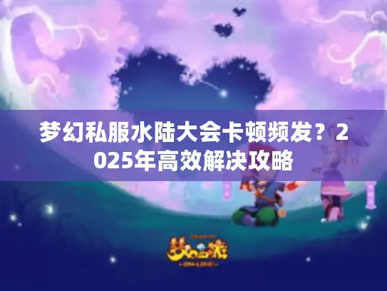 梦幻私服水陆大会卡顿频发？2025年高效解决攻略