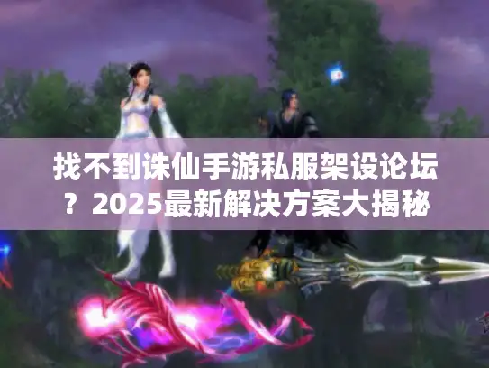 找不到诛仙手游私服架设论坛？2025最新解决方案大揭秘