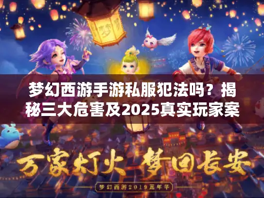 梦幻西游手游私服犯法吗?揭秘三大危害及2025真实玩家案例! 梦幻西游手游私服犯法吗?揭秘三大危害及2025真实玩家案例!