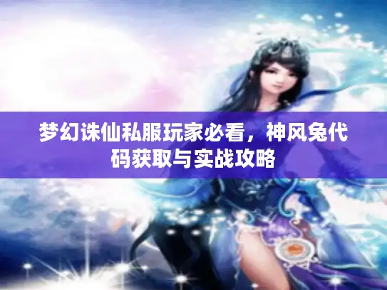 梦幻诛仙私服玩家必看,神风兔代码获取与实战攻略 梦幻诛仙私服玩家必看,神风兔代码获取与实战攻略