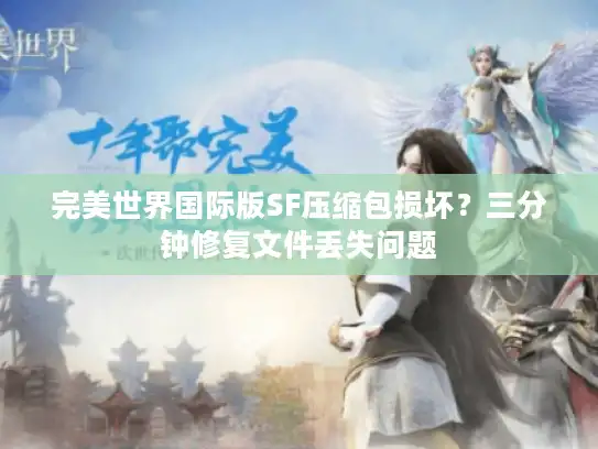 完美世界国际版SF压缩包损坏？三分钟修复文件丢失问题