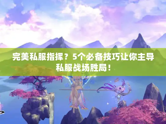 完美私服指挥?5个必备技巧让你主导私服战场胜局! 完美私服指挥?5个必备技巧让你主导私服战场胜局!