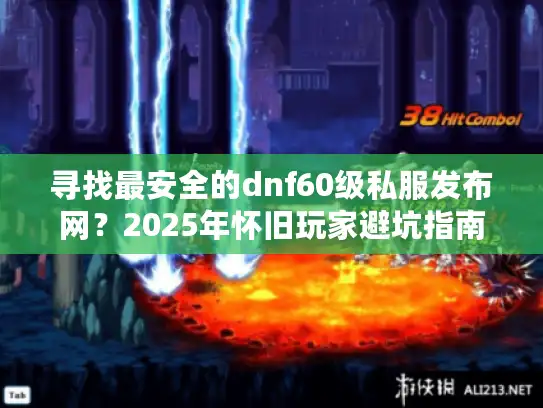 寻找最安全的dnf60级私服发布网？2025年怀旧玩家避坑指南