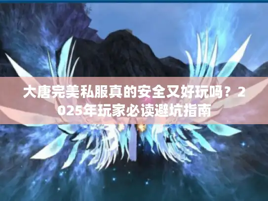 大唐完美私服真的安全又好玩吗？2025年玩家必读避坑指南