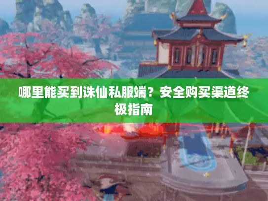 哪里能买到诛仙私服端？安全购买渠道终极指南