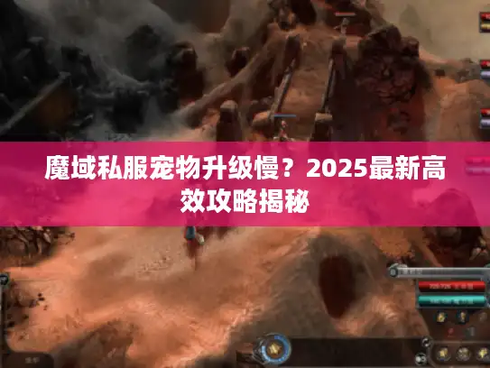 魔域私服宠物升级慢?2025最新高效攻略揭秘 魔域私服宠物升级慢?2025最新高效攻略揭秘