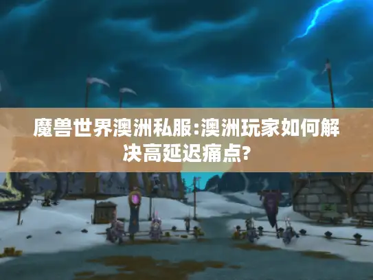 魔兽世界澳洲私服:澳洲玩家如何解决高延迟痛点?