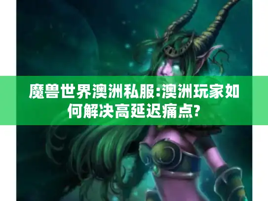 魔兽世界澳洲私服:澳洲玩家如何解决高延迟痛点?