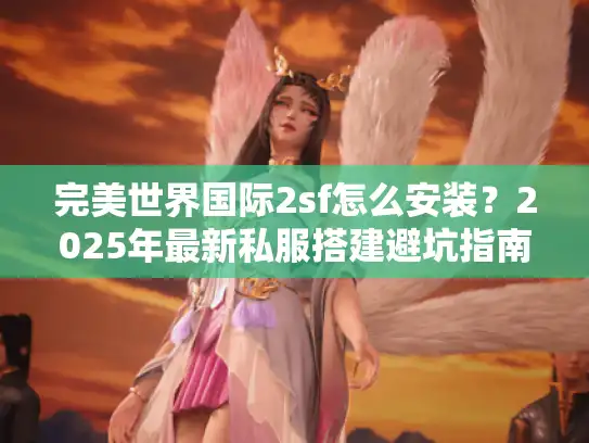 完美世界国际2sf怎么安装?2025年最新私服搭建避坑指南 完美世界国际2sf怎么安装?2025年最新私服搭建避坑指南