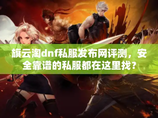 旗云淘dnf私服发布网评测，安全靠谱的私服都在这里找？