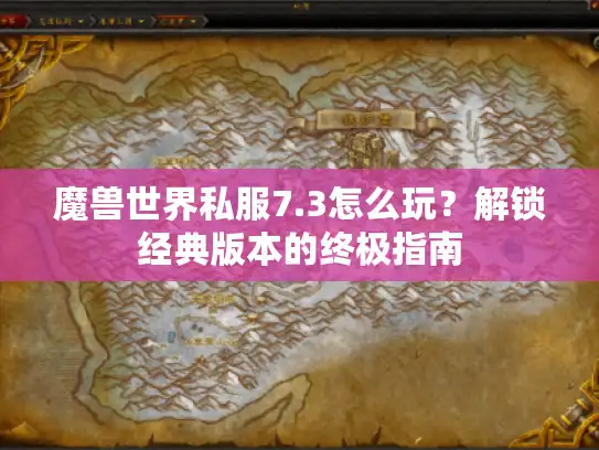 魔兽世界私服7.3怎么玩？解锁经典版本的终极指南