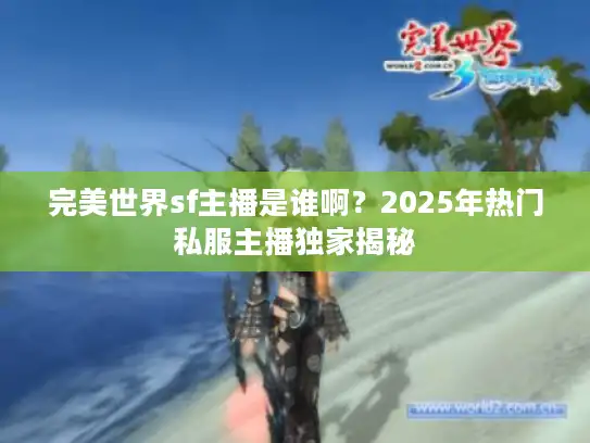完美世界sf主播是谁啊?2025年热门私服主播独家揭秘 完美世界sf主播是谁啊?2025年热门私服主播独家揭秘