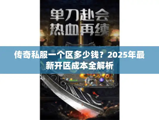 传奇私服一个区多少钱?2025年最新开区成本全解析 传奇私服一个区多少钱?2025年最新开区成本全解析