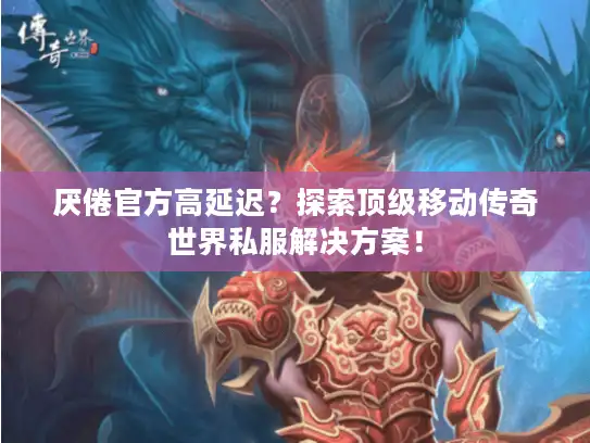 厌倦官方高延迟？探索顶级移动传奇世界私服解决方案！