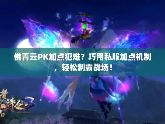 佛青云PK加点犯难？巧用私服加点机制，轻松制霸战场！