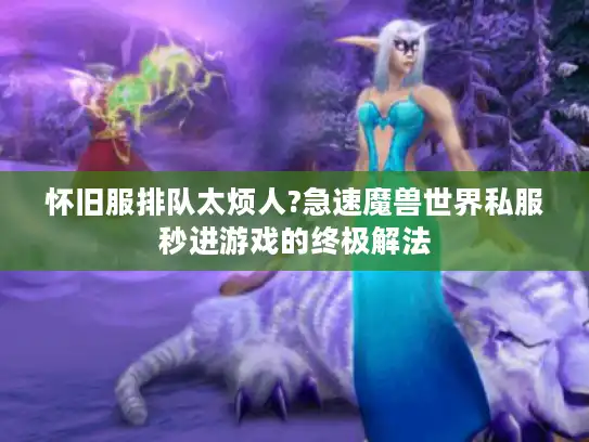 怀旧服排队太烦人?急速魔兽世界私服秒进游戏的终极解法
