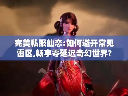 完美私服仙恋:如何避开常见雷区,畅享零延迟奇幻世界?